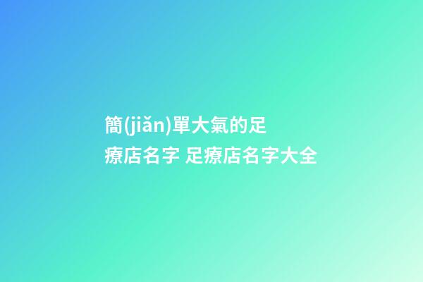 簡(jiǎn)單大氣的足療店名字 足療店名字大全